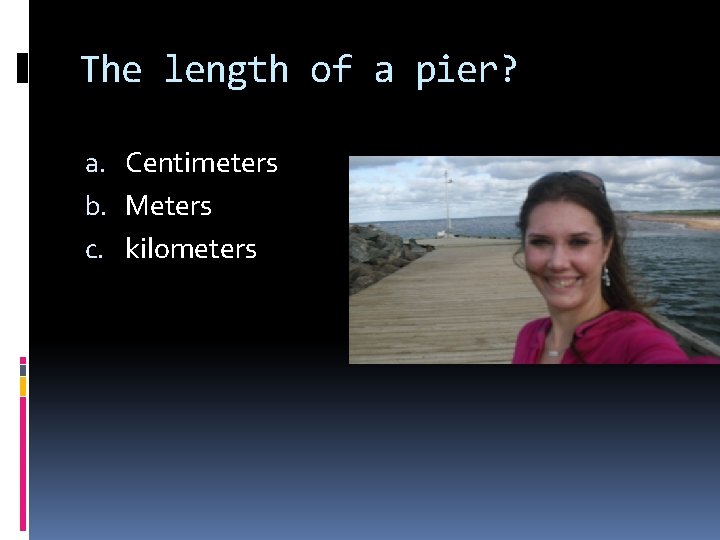The length of a pier? a. Centimeters b. Meters c. kilometers 
