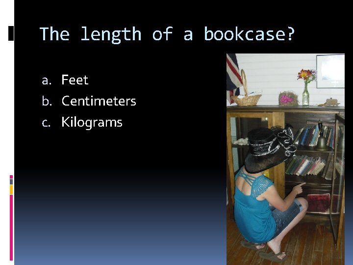 The length of a bookcase? a. Feet b. Centimeters c. Kilograms 