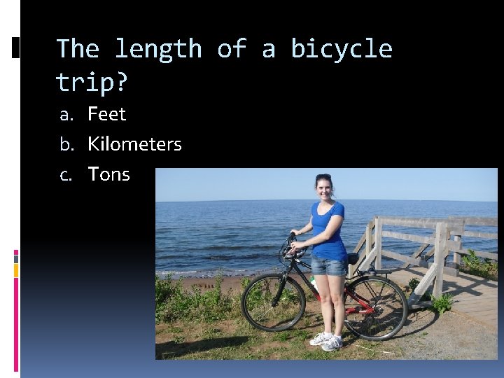 The length of a bicycle trip? a. Feet b. Kilometers c. Tons 