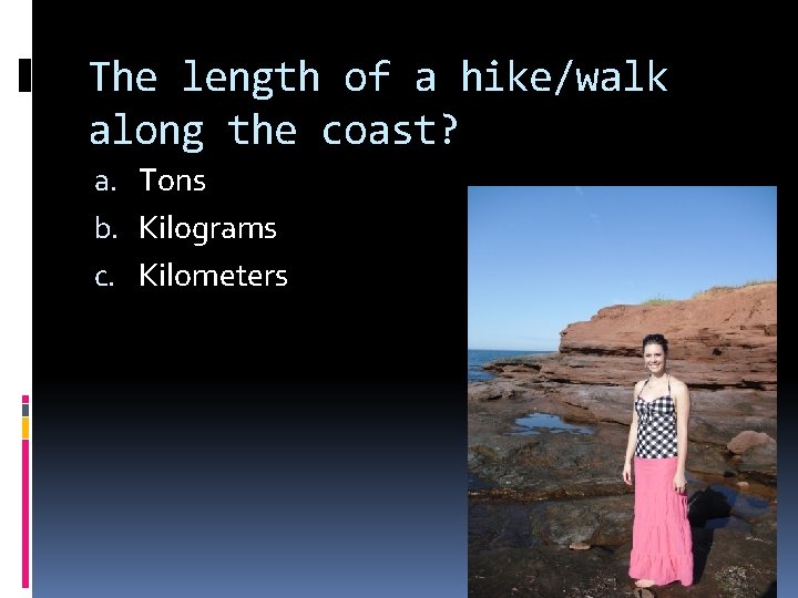 The length of a hike/walk along the coast? a. Tons b. Kilograms c. Kilometers
