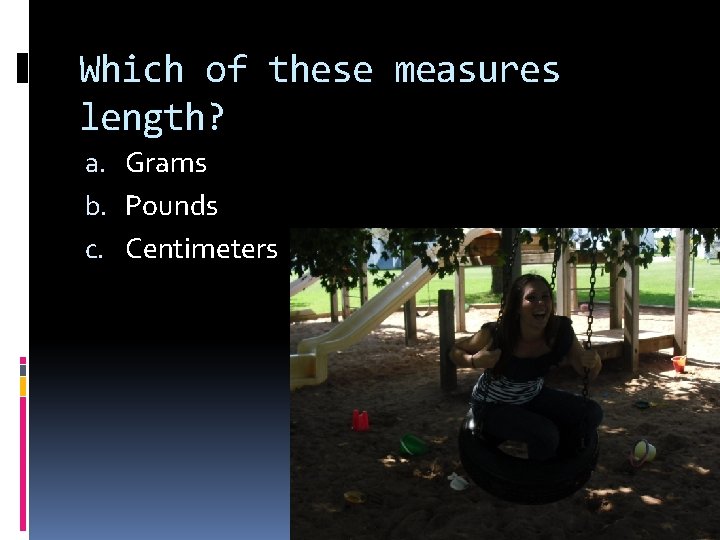 Which of these measures length? a. Grams b. Pounds c. Centimeters 