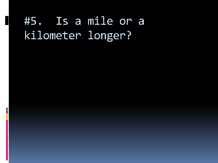 #5. Is a mile or a kilometer longer? 