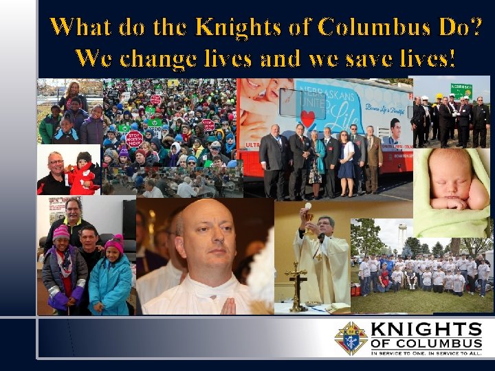 What do the Knights of Columbus Do? We change lives and we save lives!