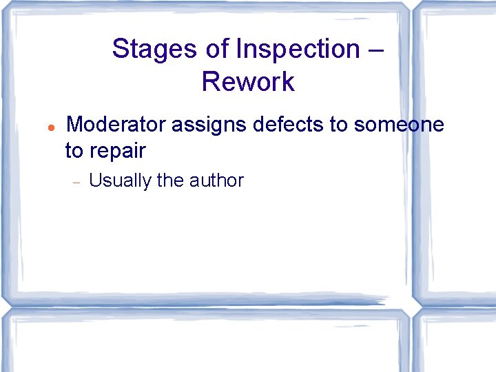Stages of Inspection – Rework Moderator assigns defects to someone to repair Usually the