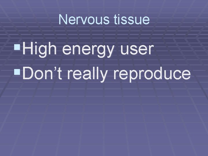 Nervous tissue §High energy user §Don’t really reproduce 