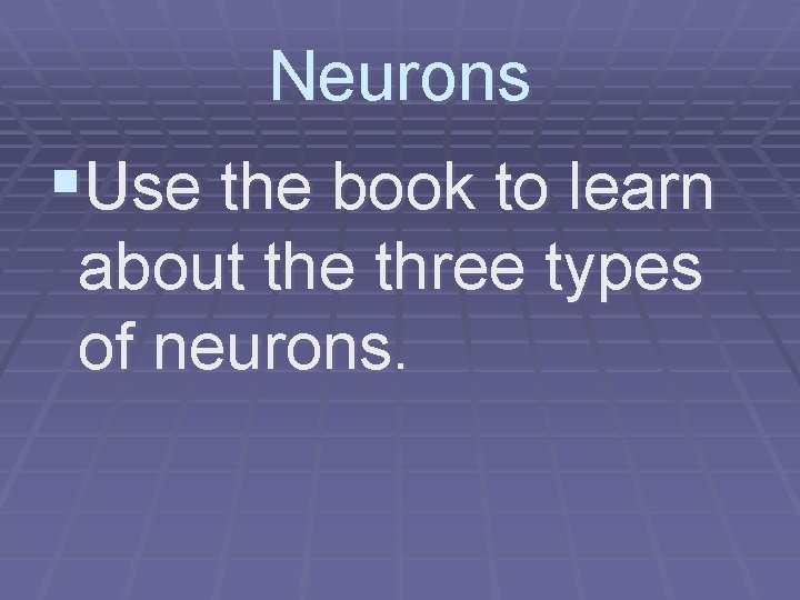 Neurons §Use the book to learn about the three types of neurons. 