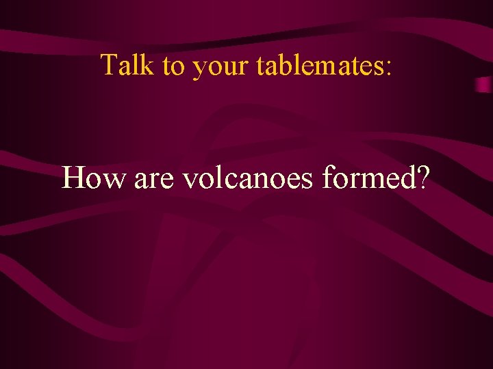 Talk to your tablemates: How are volcanoes formed? 
