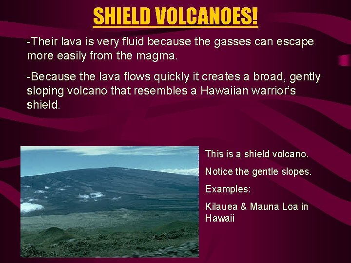 SHIELD VOLCANOES! -Their lava is very fluid because the gasses can escape more easily
