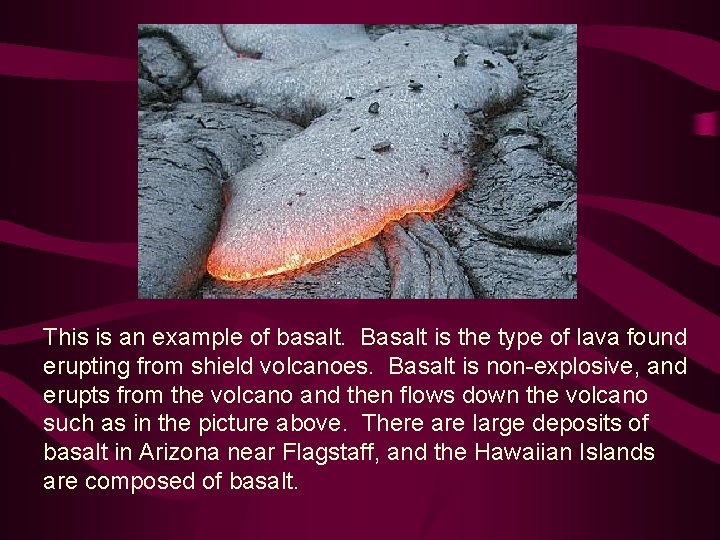 This is an example of basalt. Basalt is the type of lava found erupting