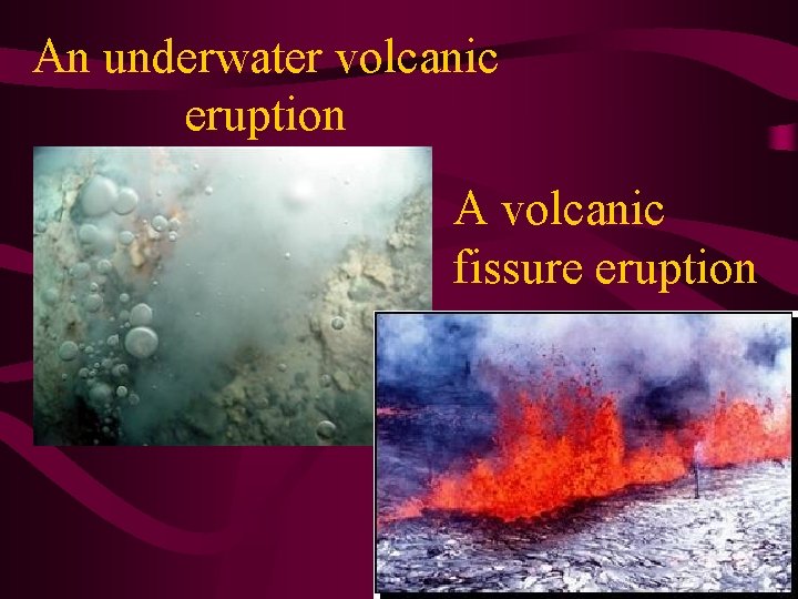 An underwater volcanic eruption A volcanic fissure eruption 
