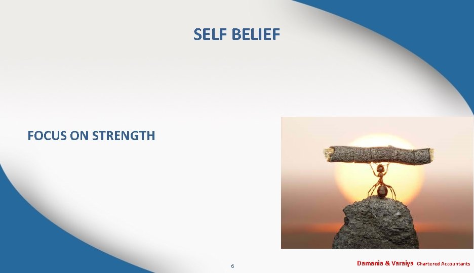 SELF BELIEF FOCUS ON STRENGTH 6 Damania & Varaiya Chartered Accountants 