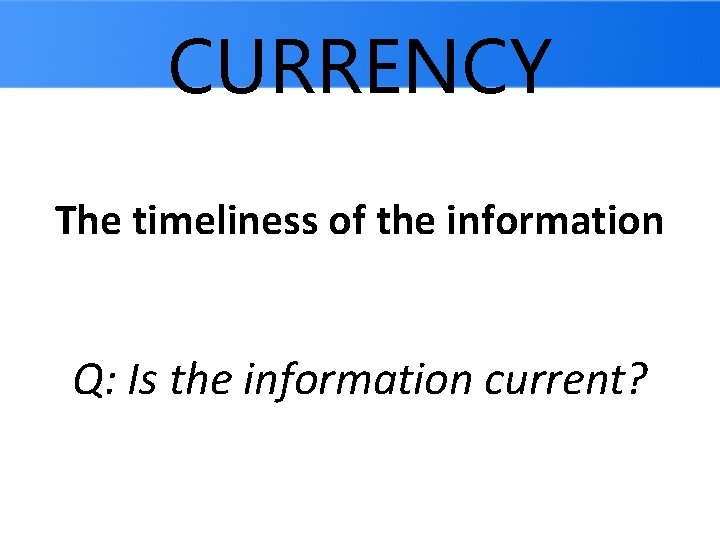 CURRENCY The timeliness of the information Q: Is the information current? 