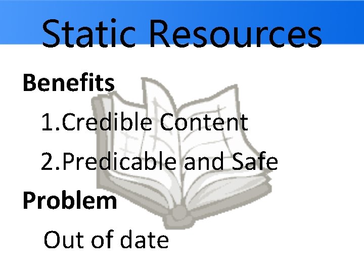 Static Resources Benefits 1. Credible Content 2. Predicable and Safe Problem Out of date