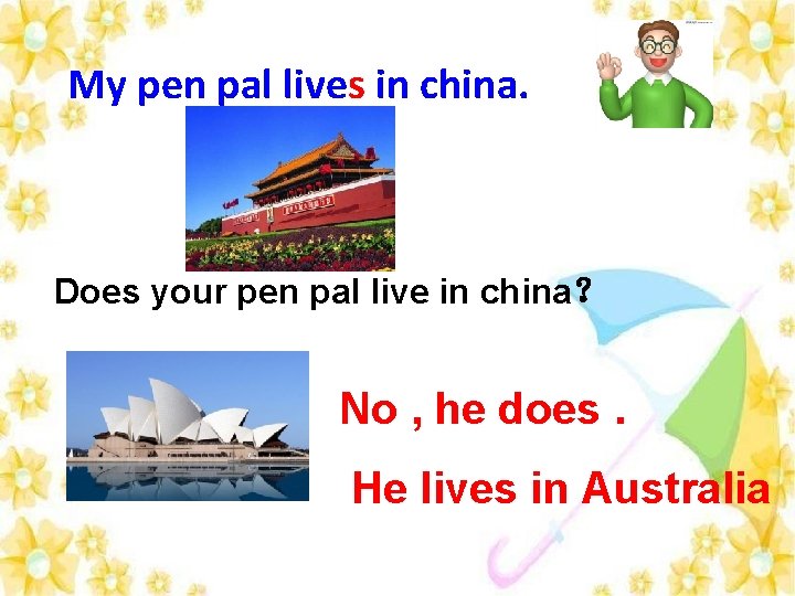 My pen pal lives in china. Does your pen pal live in china？ No