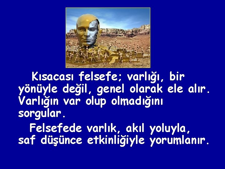 Kısacası felsefe; varlığı, bir yönüyle değil, genel olarak ele alır. Varlığın var olup olmadığını