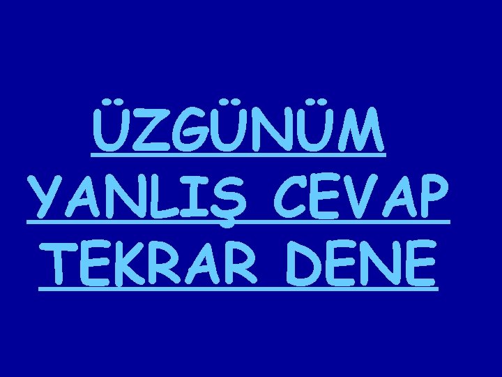 ÜZGÜNÜM YANLIŞ CEVAP TEKRAR DENE 