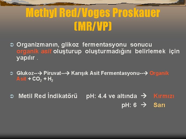 Methyl Red/Voges Proskauer (MR/VP) Ü Organizmanın, glikoz fermentasyonu sonucu organik asit oluşturup oluşturmadığını belirlemek