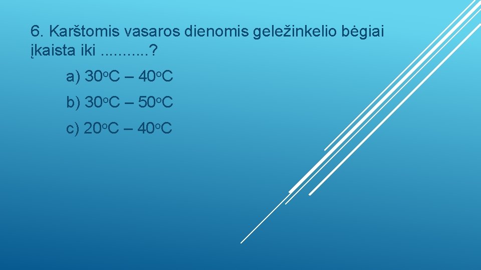 6. Karštomis vasaros dienomis geležinkelio bėgiai įkaista iki. . . ? a) 30 o.