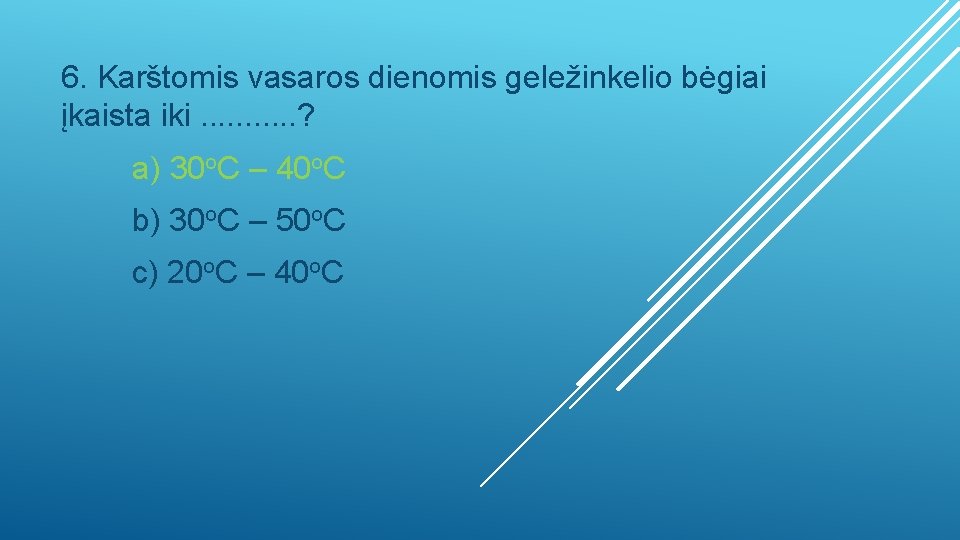 6. Karštomis vasaros dienomis geležinkelio bėgiai įkaista iki. . . ? a) 30 o.