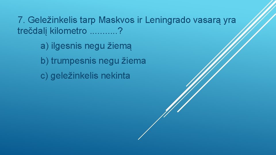 7. Geležinkelis tarp Maskvos ir Leningrado vasarą yra trečdalį kilometro. . . ? a)