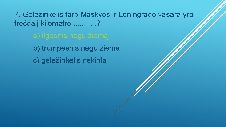 7. Geležinkelis tarp Maskvos ir Leningrado vasarą yra trečdalį kilometro. . . ? a)