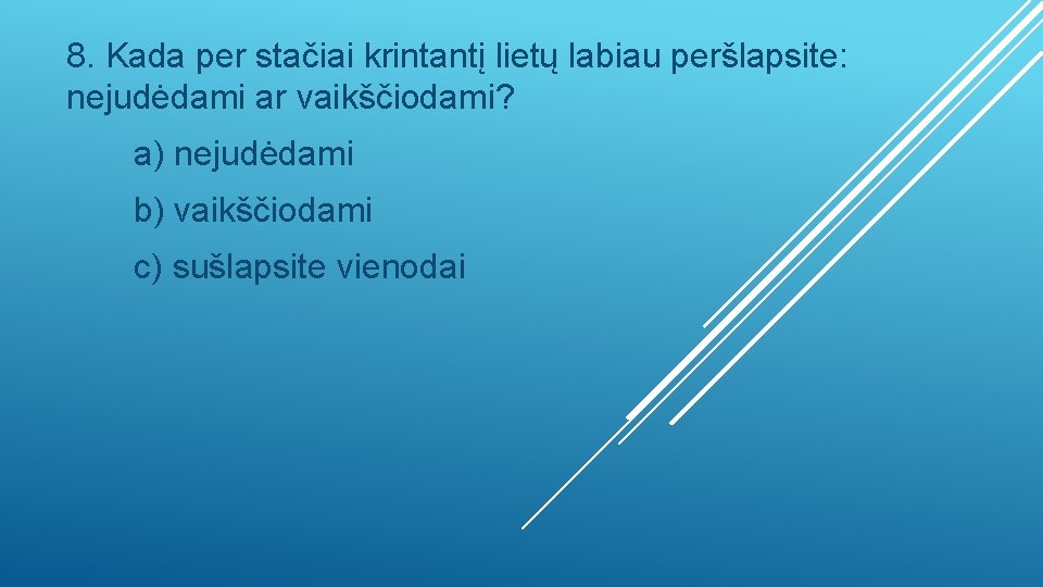 8. Kada per stačiai krintantį lietų labiau peršlapsite: nejudėdami ar vaikščiodami? a) nejudėdami b)