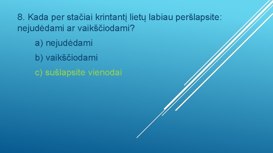 8. Kada per stačiai krintantį lietų labiau peršlapsite: nejudėdami ar vaikščiodami? a) nejudėdami b)