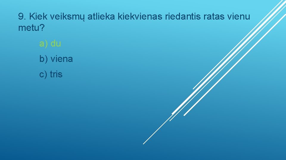 9. Kiek veiksmų atlieka kiekvienas riedantis ratas vienu metu? a) du b) viena c)