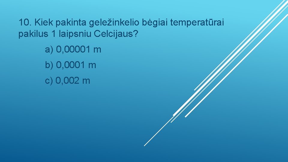 10. Kiek pakinta geležinkelio bėgiai temperatūrai pakilus 1 laipsniu Celcijaus? a) 0, 00001 m