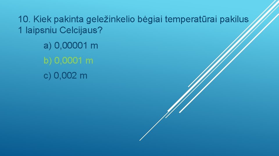 10. Kiek pakinta geležinkelio bėgiai temperatūrai pakilus 1 laipsniu Celcijaus? a) 0, 00001 m