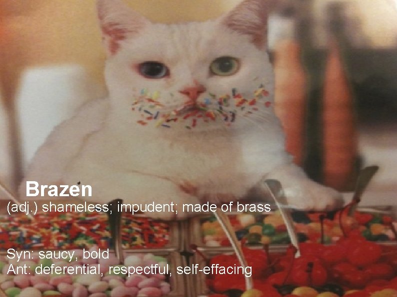 Brazen (adj. ) shameless; impudent; made of brass Syn: saucy, bold Ant: deferential, respectful,