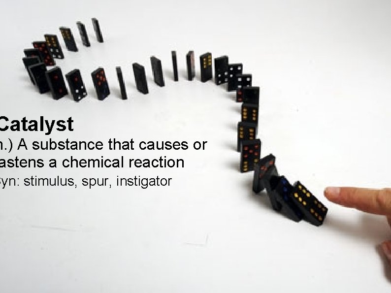 Catalyst n. ) A substance that causes or astens a chemical reaction Syn: stimulus,
