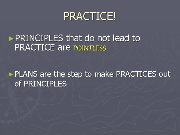 PRACTICE! ►PRINCIPLES that do not lead to PRACTICE are POINTLESS ► PLANS are the