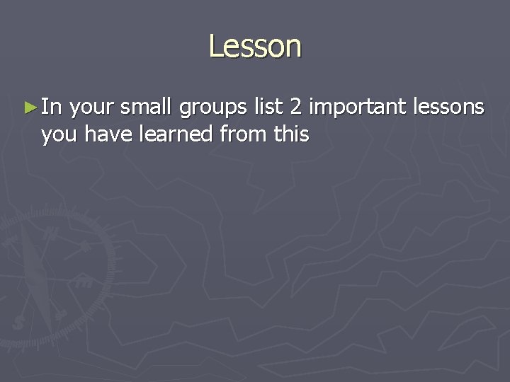 Lesson ► In your small groups list 2 important lessons you have learned from