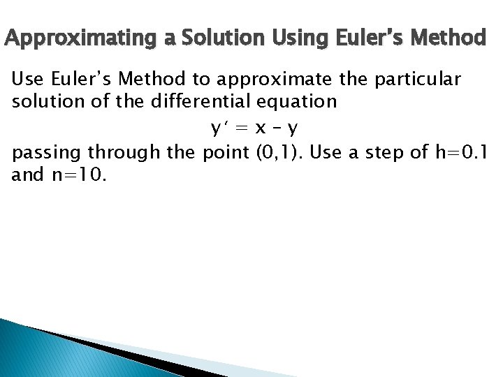 Approximating a Solution Using Euler’s Method Use Euler’s Method to approximate the particular solution Approximating a Solution Using Euler’s Method Use Euler’s Method to approximate the particular solution