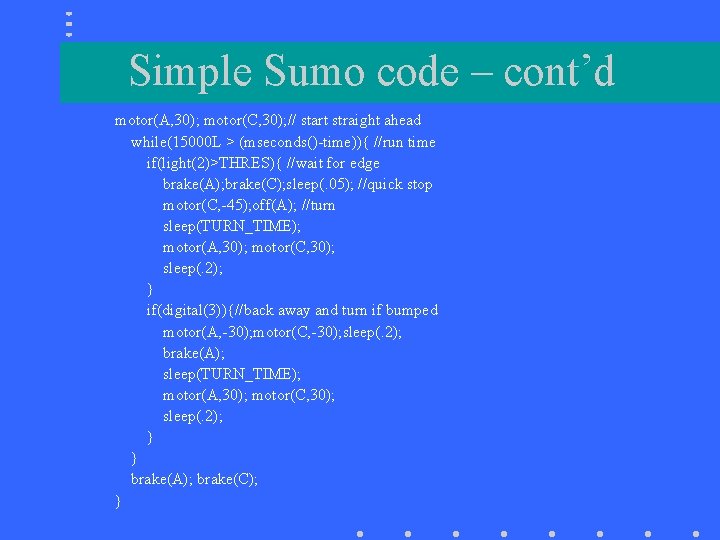 Simple Sumo code – cont’d motor(A, 30); motor(C, 30); // start straight ahead while(15000
