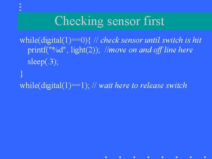 Checking sensor first while(digital(1)==0){ // check sensor until switch is hit printf("%d", light(2)); //move