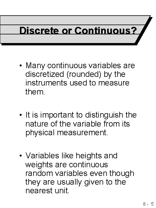 Discrete or Continuous? • Many continuous variables are discretized (rounded) by the instruments used