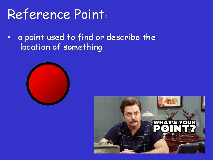 Reference Point: • a point used to find or describe the location of something