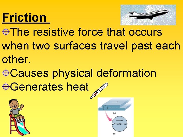 Friction The resistive force that occurs when two surfaces travel past each other. Causes