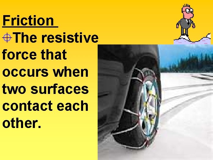 Friction The resistive force that occurs when two surfaces contact each other. 