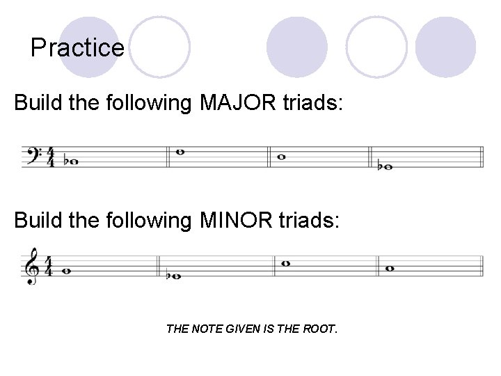 Practice Build the following MAJOR triads: Build the following MINOR triads: THE NOTE GIVEN