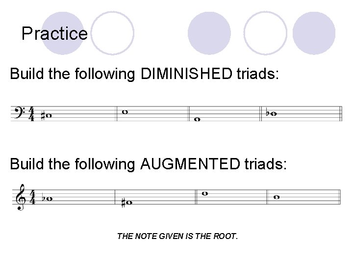 Practice Build the following DIMINISHED triads: Build the following AUGMENTED triads: THE NOTE GIVEN