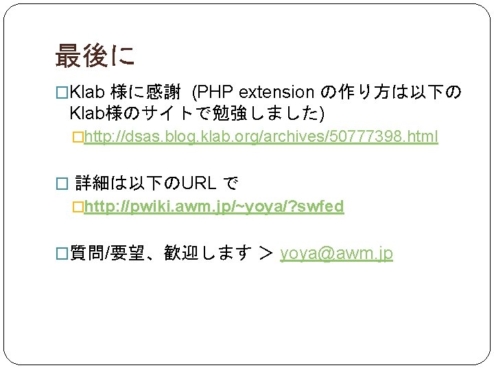 最後に �Klab 様に感謝 (PHP extension の作り方は以下の Klab様のサイトで勉強しました) �http: //dsas. blog. klab. org/archives/50777398. html �