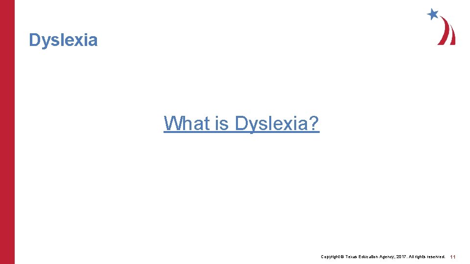 Dyslexia What is Dyslexia? Copyright © Texas Education Agency, 2017. All rights reserved. 11