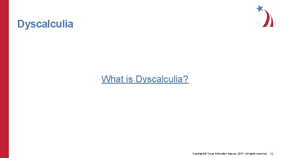 Dyscalculia What is Dyscalculia? Copyright © Texas Education Agency, 2017. All rights reserved. 12