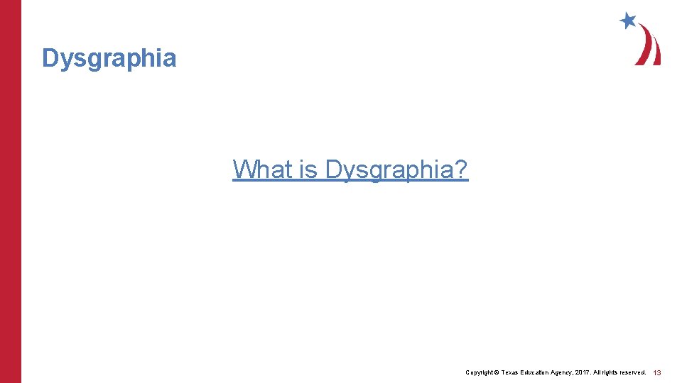 Dysgraphia What is Dysgraphia? Copyright © Texas Education Agency, 2017. All rights reserved. 13