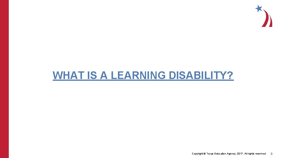 WHAT IS A LEARNING DISABILITY? Copyright © Texas Education Agency, 2017. All rights reserved.