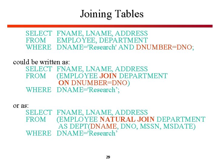 Joining Tables SELECT FNAME, LNAME, ADDRESS FROM EMPLOYEE, DEPARTMENT WHERE DNAME='Research' AND DNUMBER=DNO; could Joining Tables SELECT FNAME, LNAME, ADDRESS FROM EMPLOYEE, DEPARTMENT WHERE DNAME='Research' AND DNUMBER=DNO; could