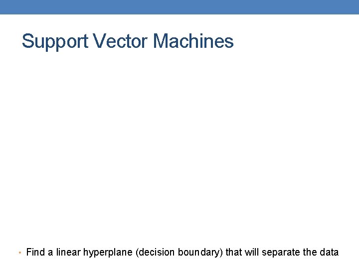 Support Vector Machines • Find a linear hyperplane (decision boundary) that will separate the